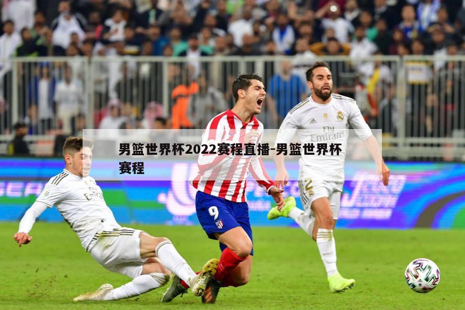 男篮世界杯2022赛程直播-男篮世界杯 赛程