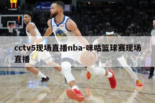 cctv5现场直播nba-咪咕篮球赛现场直播