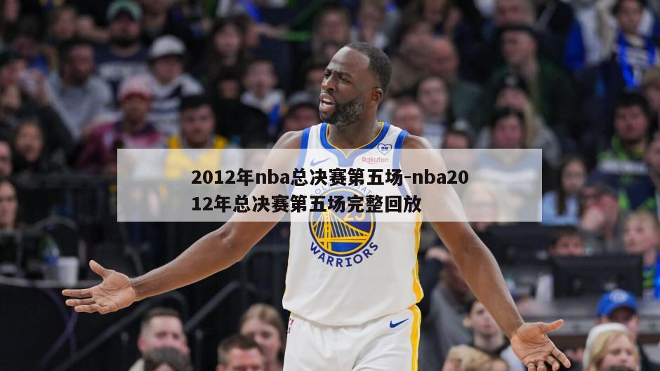 2012年nba总决赛第五场-nba2012年总决赛第五场完整回放