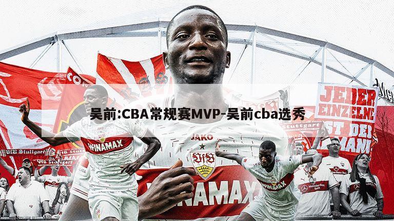 吴前:CBA常规赛MVP-吴前cba选秀