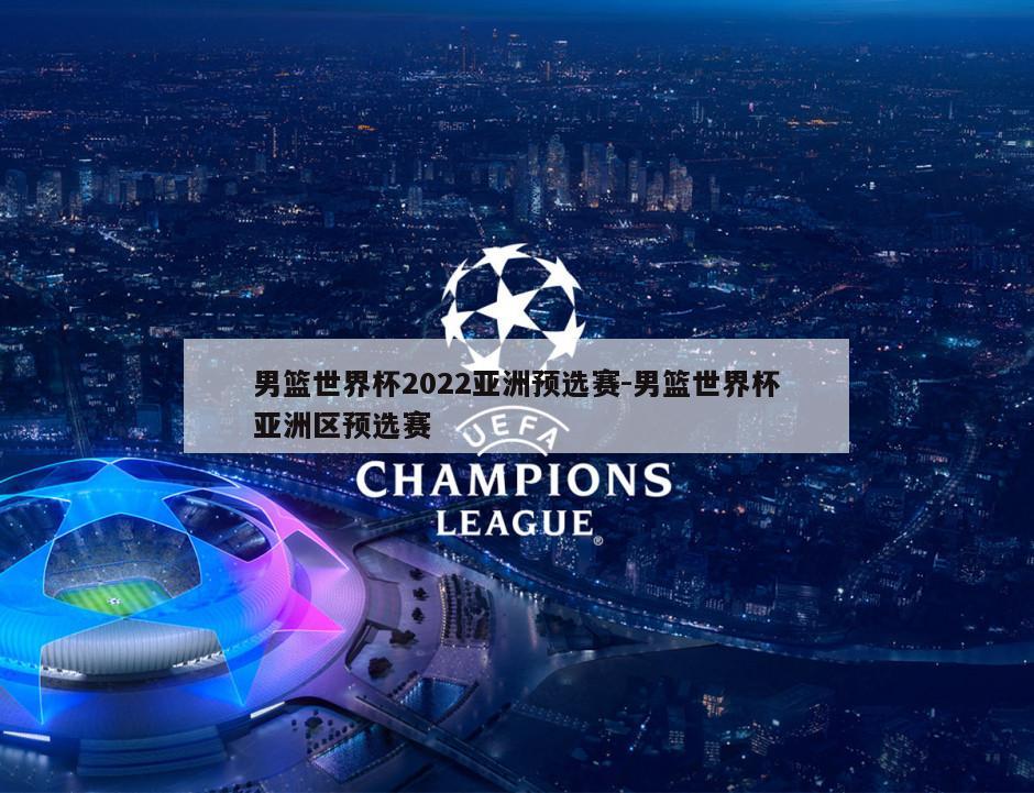 男篮世界杯2022亚洲预选赛-男篮世界杯亚洲区预选赛