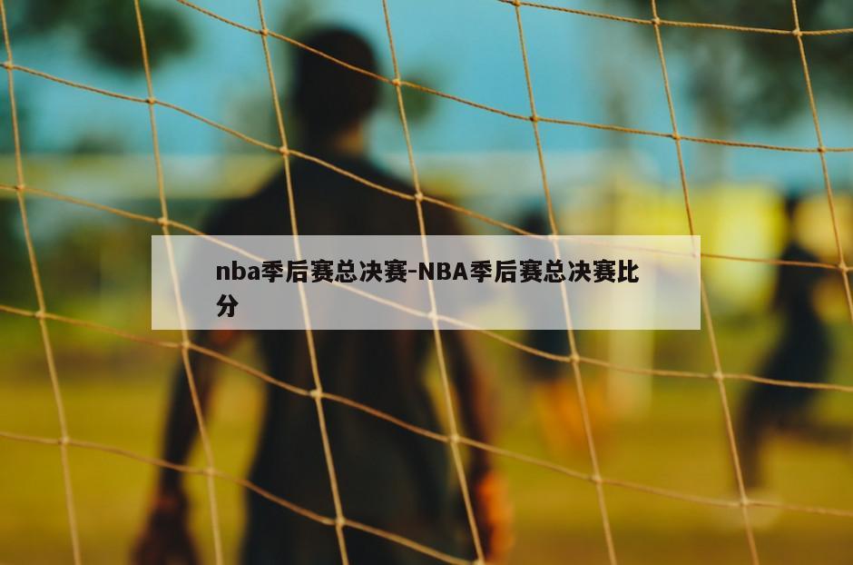 nba季后赛总决赛-NBA季后赛总决赛比分