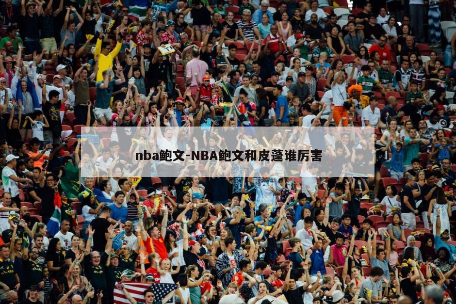 nba鲍文-NBA鲍文和皮蓬谁厉害