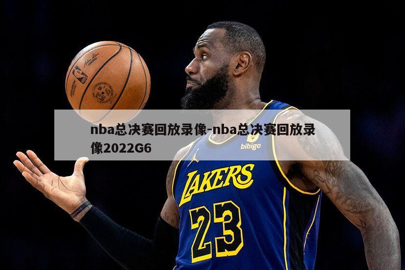 nba总决赛回放录像-nba总决赛回放录像2022G6