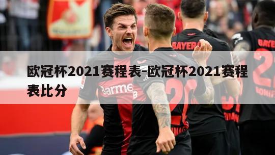 欧冠杯2021赛程表-欧冠杯2021赛程表比分