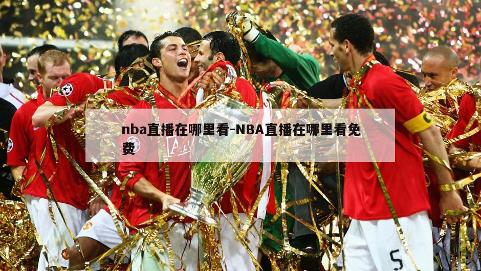 nba直播在哪里看-NBA直播在哪里看免费