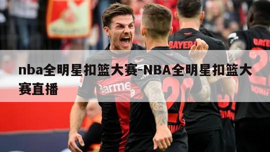 nba全明星扣篮大赛-NBA全明星扣篮大赛直播