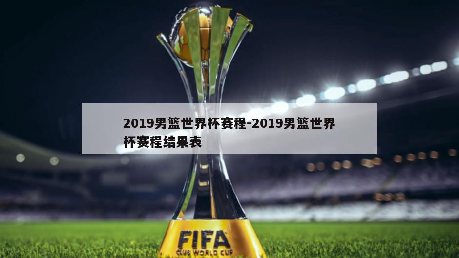 2019男篮世界杯赛程-2019男篮世界杯赛程结果表