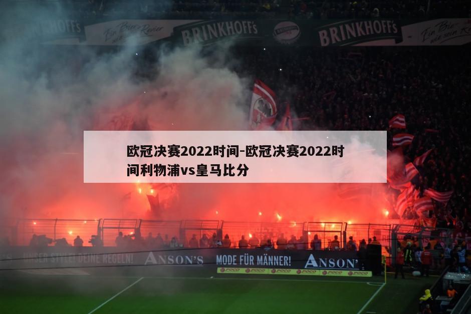 欧冠决赛2022时间-欧冠决赛2022时间利物浦vs皇马比分