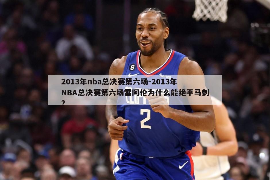 2013年nba总决赛第六场-2013年NBA总决赛第六场雷阿伦为什么能绝平马刺?